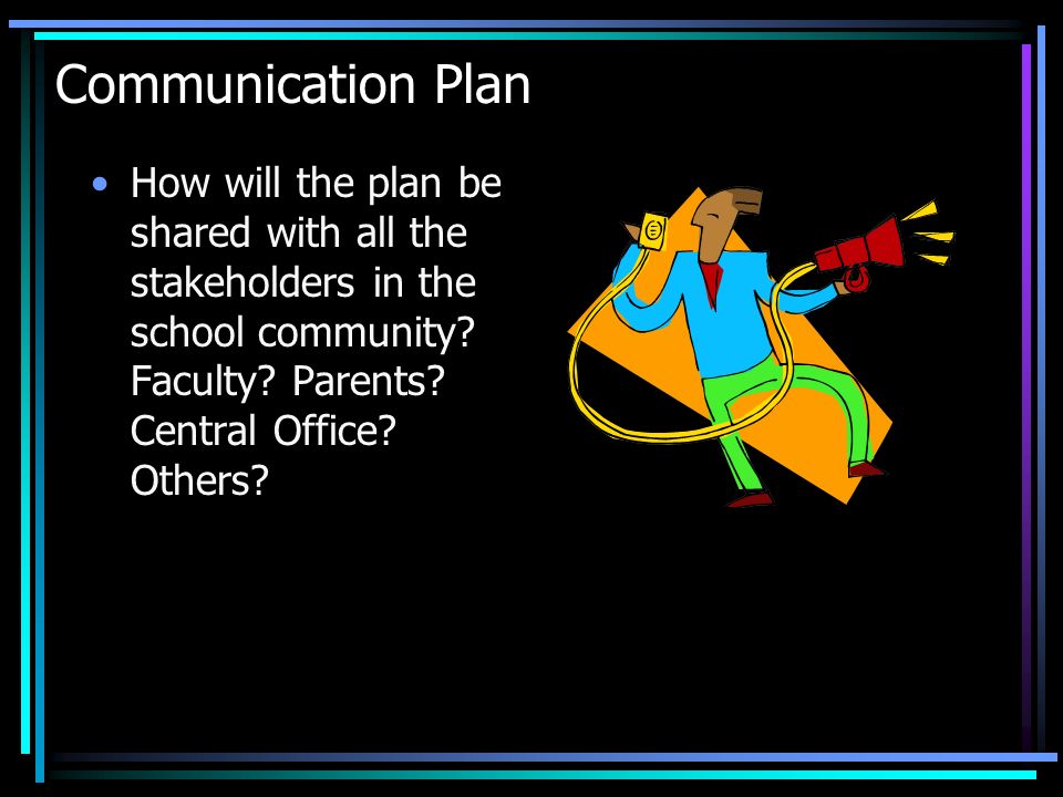 Communication Plan How will the plan be shared with all the stakeholders in the school community.