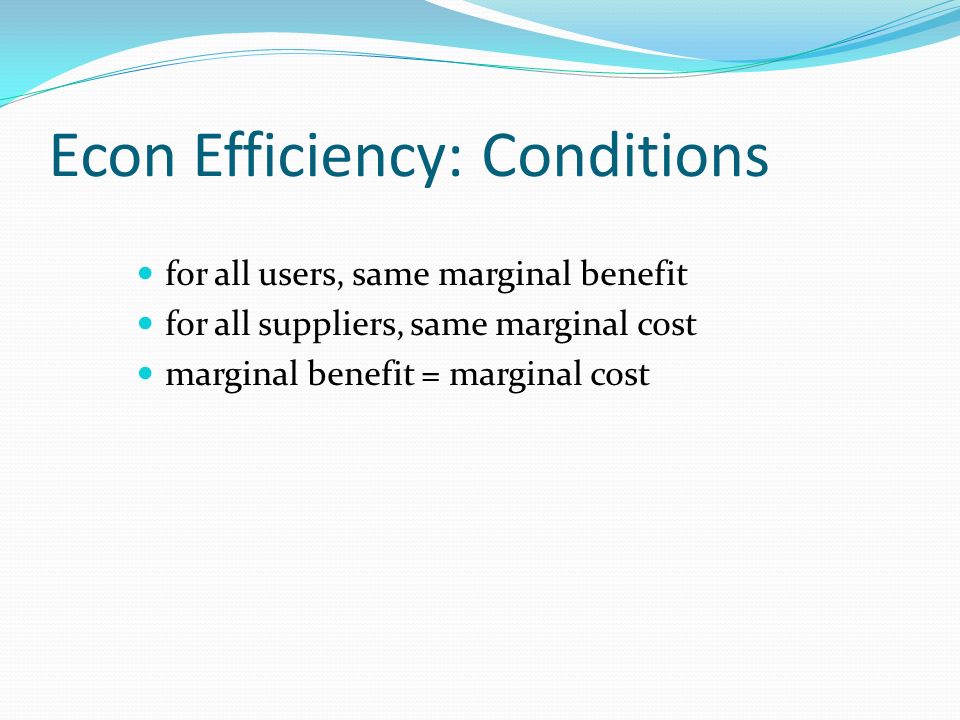 Econ Efficiency: Conditions for all users, same marginal benefit for all suppliers, same marginal cost marginal benefit = marginal cost