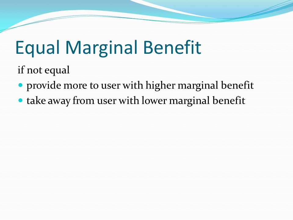 Equal Marginal Benefit if not equal provide more to user with higher marginal benefit take away from user with lower marginal benefit