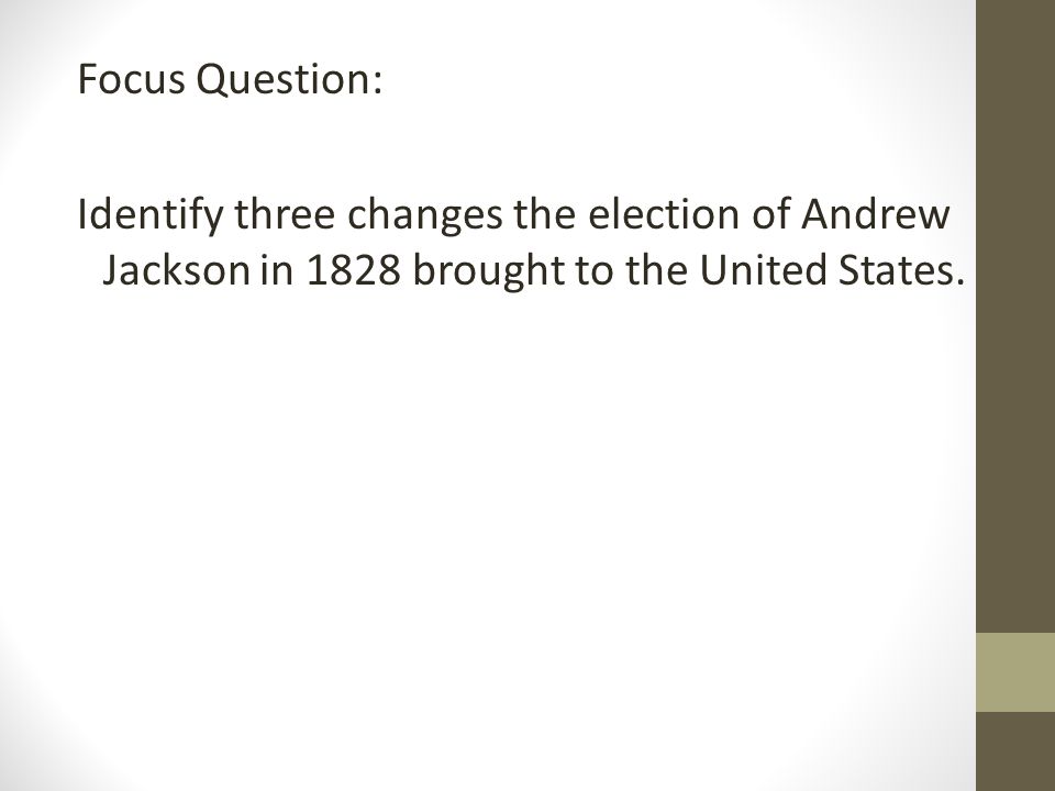 Focus Question: Identify three changes the election of Andrew Jackson in 1828 brought to the United States.