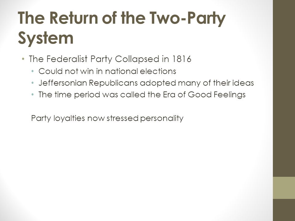 The Return of the Two-Party System The Federalist Party Collapsed in 1816 Could not win in national elections Jeffersonian Republicans adopted many of their ideas The time period was called the Era of Good Feelings Party loyalties now stressed personality