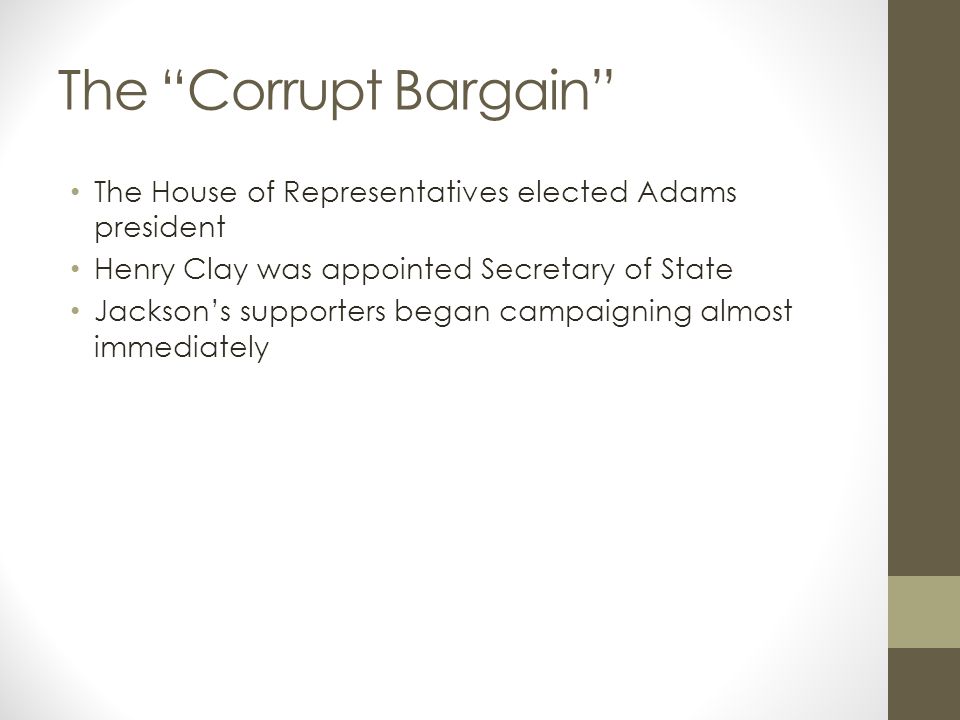 The Corrupt Bargain The House of Representatives elected Adams president Henry Clay was appointed Secretary of State Jackson’s supporters began campaigning almost immediately