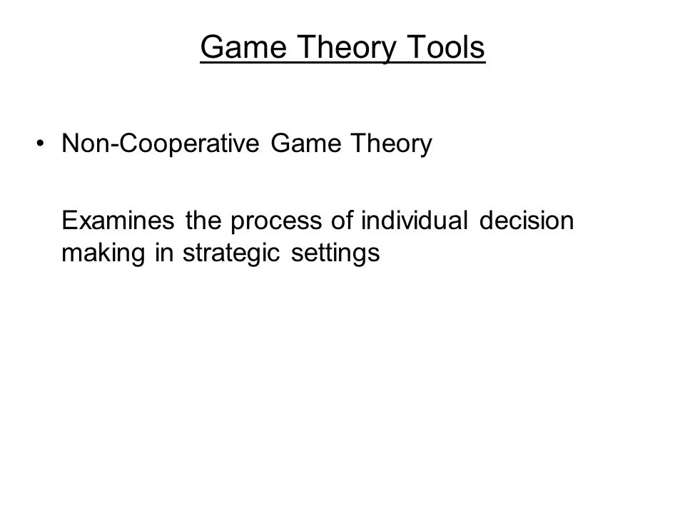 Game Theory Tools Non-Cooperative Game Theory Examines the process of individual decision making in strategic settings