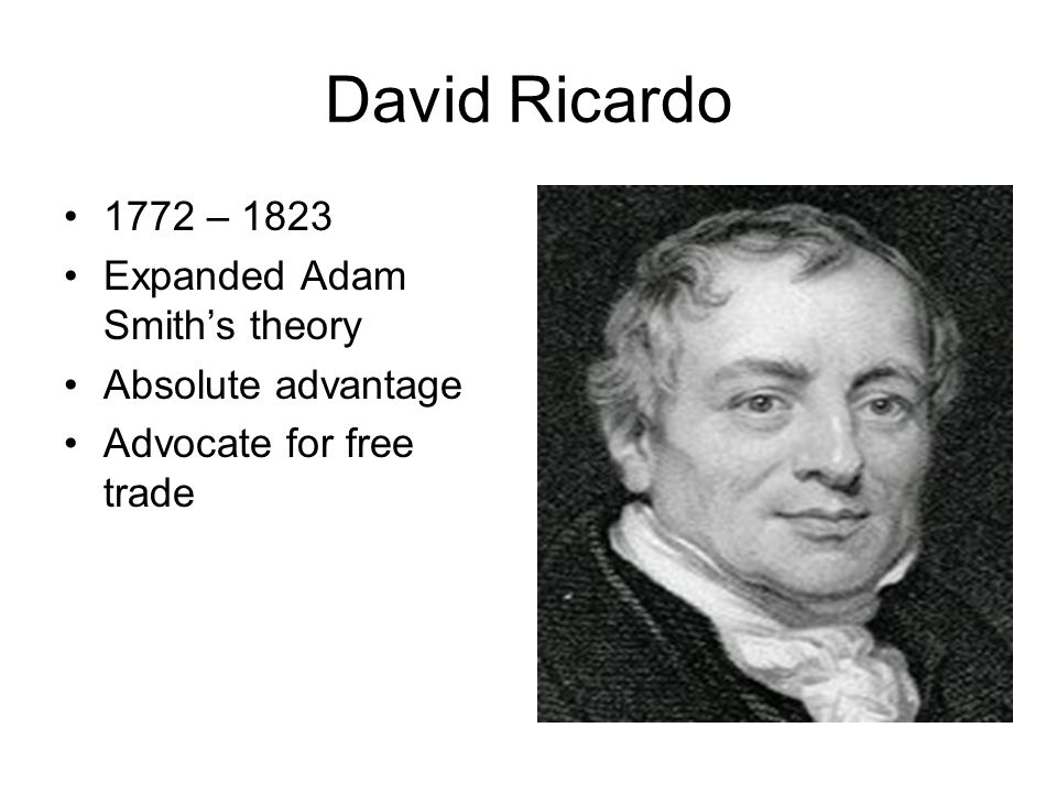 David Ricardo 1772 – 1823 Expanded Adam Smith’s theory Absolute advantage Advocate for free trade