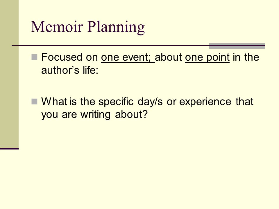 Memoir Planning Focused on one event; about one point in the author’s life: What is the specific day/s or experience that you are writing about