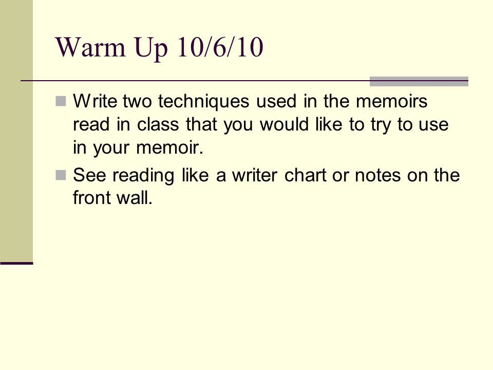 Warm Up 10/6/10 Write two techniques used in the memoirs read in class that you would like to try to use in your memoir.