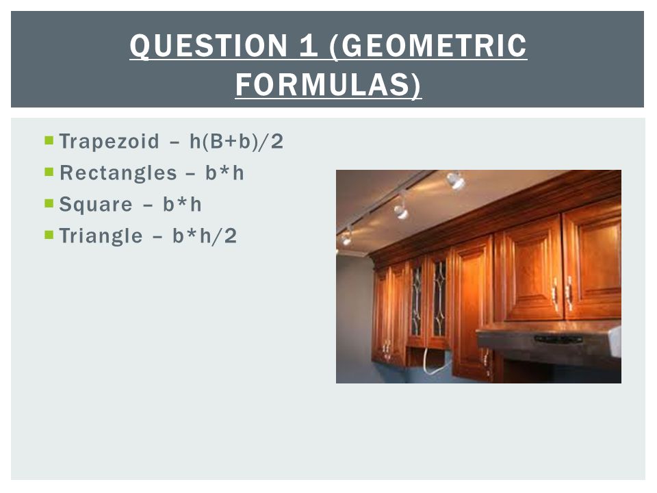  Trapezoid – h(B+b)/2  Rectangles – b*h  Square – b*h  Triangle – b*h/2 QUESTION 1 (GEOMETRIC FORMULAS)