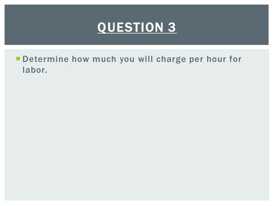  Determine how much you will charge per hour for labor. QUESTION 3