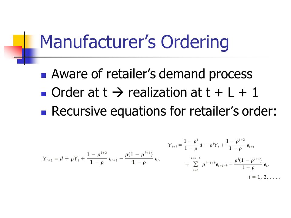 Manufacturer’s Ordering Aware of retailer’s demand process Order at t  realization at t + L + 1 Recursive equations for retailer’s order: