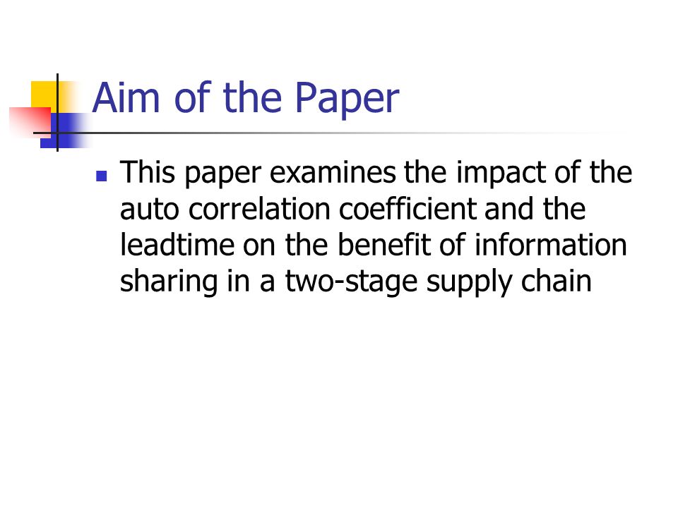 Aim of the Paper This paper examines the impact of the auto correlation coefficient and the leadtime on the benefit of information sharing in a two-stage supply chain