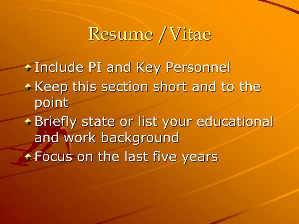 Resume /Vitae Include PI and Key Personnel Keep this section short and to the point Briefly state or list your educational and work background Focus on the last five years