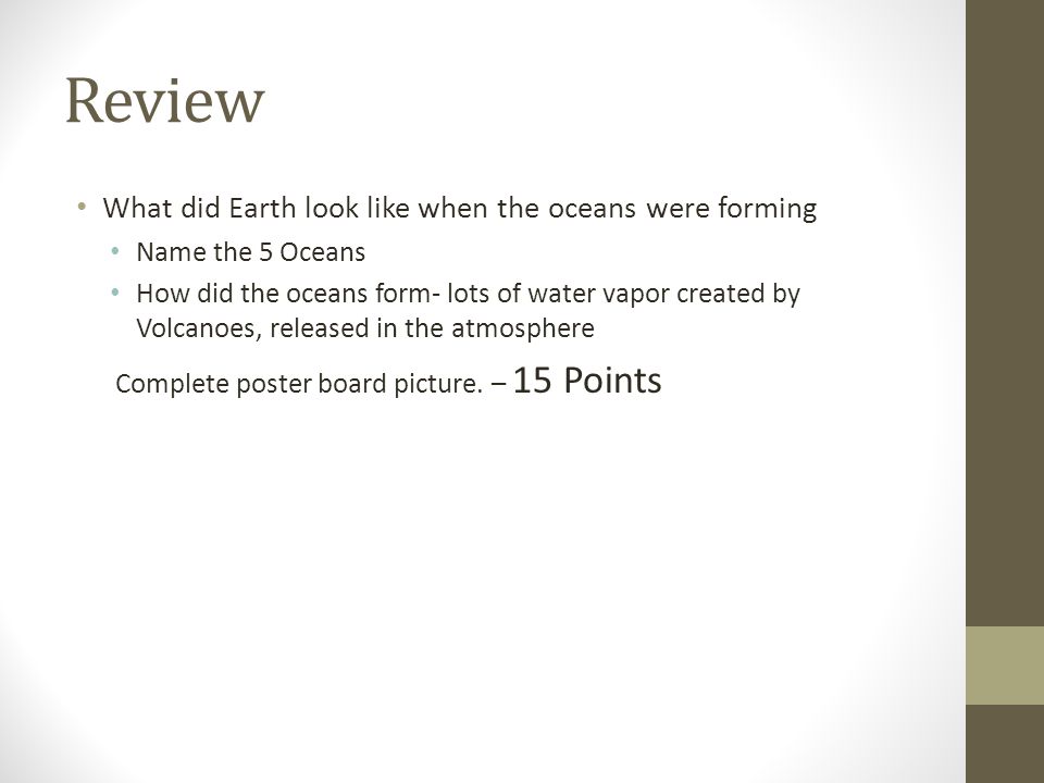 Review What did Earth look like when the oceans were forming Name the 5 Oceans How did the oceans form- lots of water vapor created by Volcanoes, released in the atmosphere Complete poster board picture.