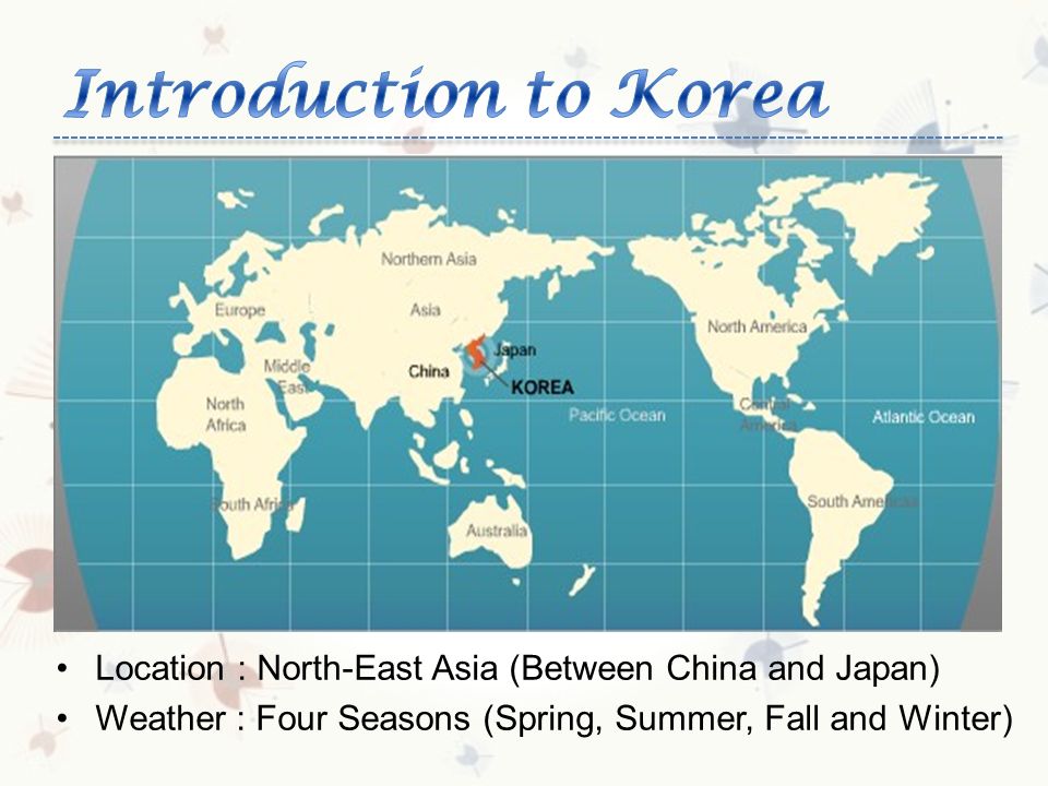 Location : North-East Asia (Between China and Japan) Weather : Four Seasons (Spring, Summer, Fall and Winter)