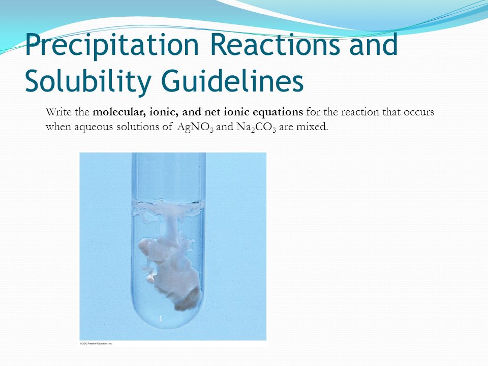 Precipitation Reactions and Solubility Guidelines Write the molecular, ionic, and net ionic equations for the reaction that occurs when aqueous solutions of AgNO 3 and Na 2 CO 3 are mixed.