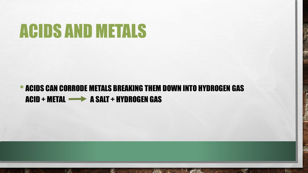 ACIDS AND METALS ACIDS CAN CORRODE METALS BREAKING THEM DOWN INTO HYDROGEN GAS ACID + METAL A SALT + HYDROGEN GAS