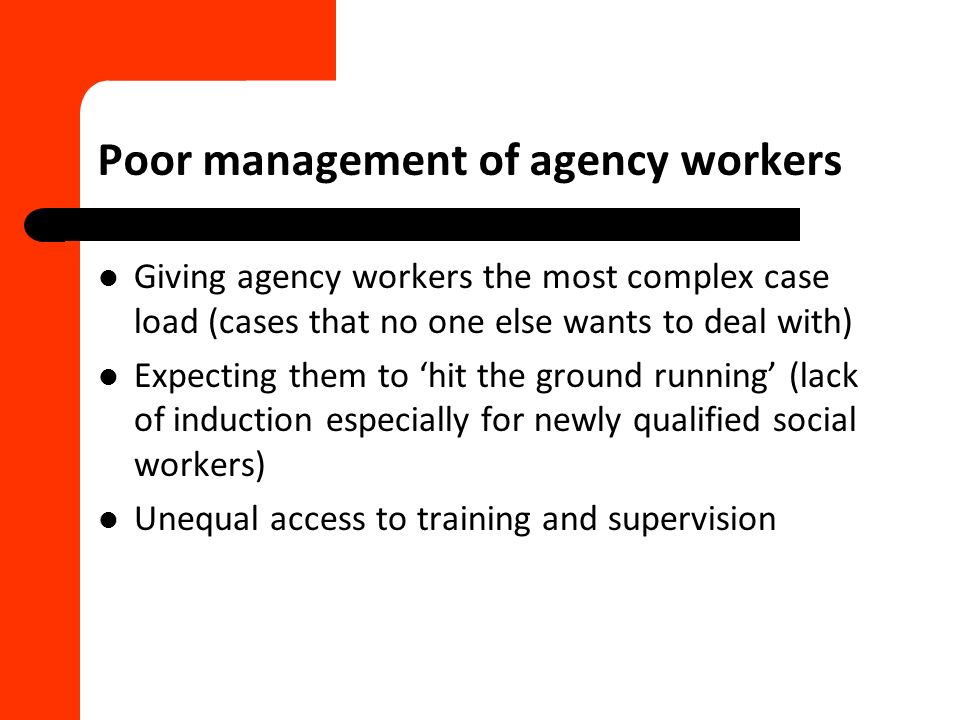 Poor management of agency workers Giving agency workers the most complex case load (cases that no one else wants to deal with) Expecting them to ‘hit the ground running’ (lack of induction especially for newly qualified social workers) Unequal access to training and supervision