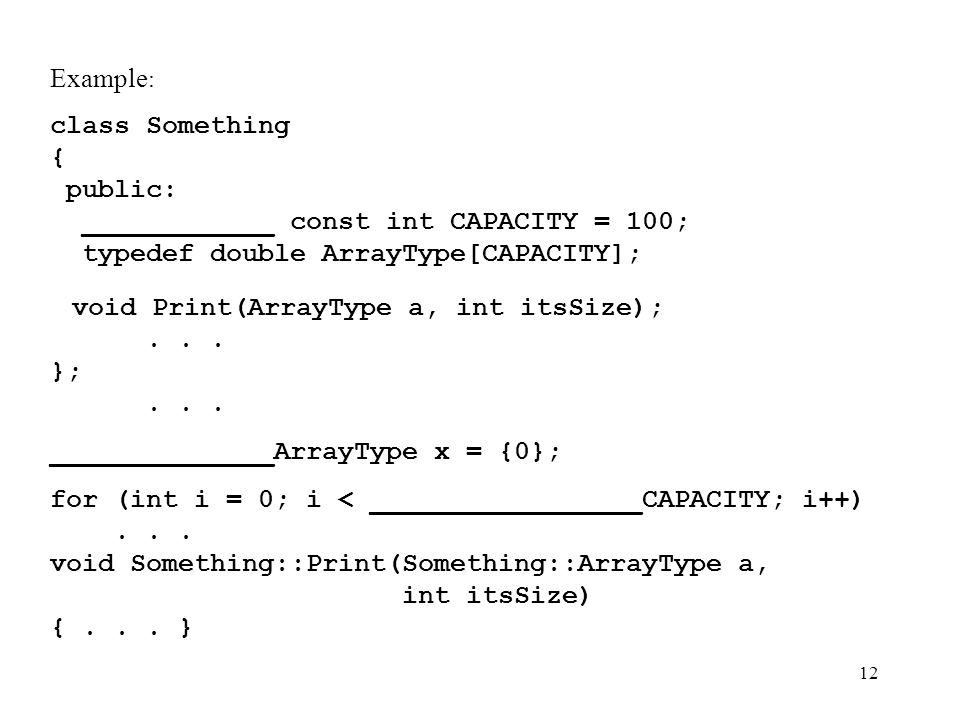 12 Example : class Something { public: ____________ const int CAPACITY = 100; typedef double ArrayType[CAPACITY]; void Print(ArrayType a, int itsSize);...