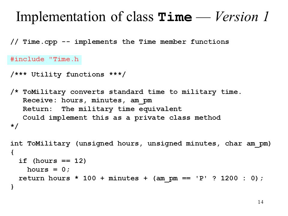 14 Implementation of class Time — Version 1 // Time.cpp -- implements the Time member functions #include Time.h /*** Utility functions ***/ /* ToMilitary converts standard time to military time.