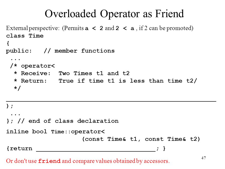 47 Overloaded Operator as Friend External perspective: (Permits a < 2 and 2 < a, if 2 can be promoted) class Time { public: // member functions...