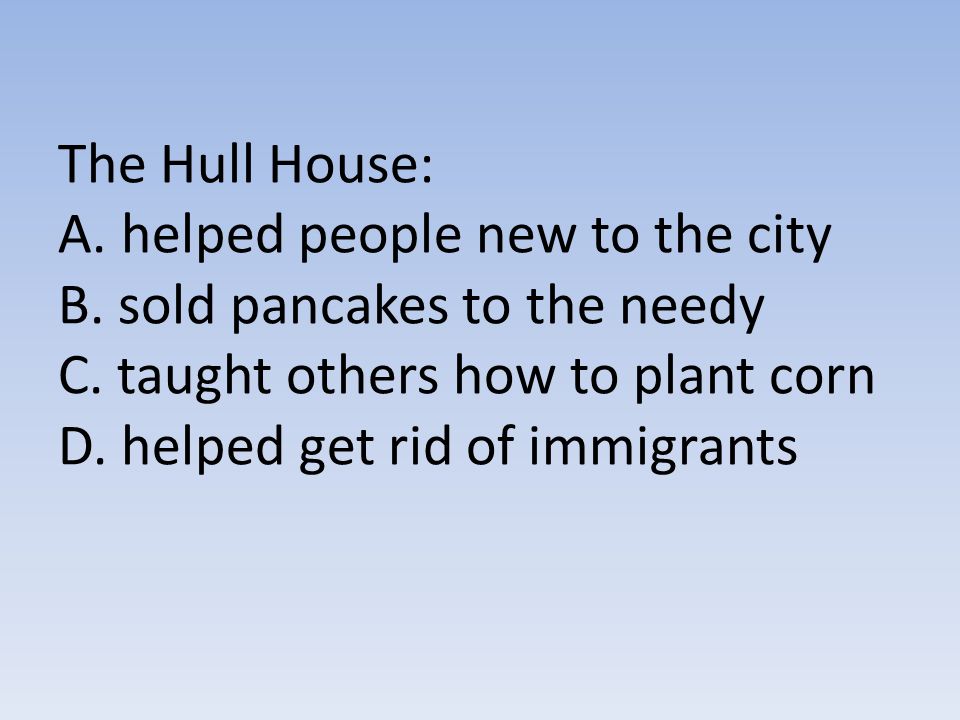 The Hull House: A. helped people new to the city B.