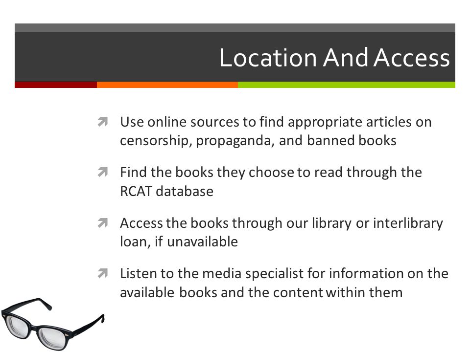 Location And Access  Use online sources to find appropriate articles on censorship, propaganda, and banned books  Find the books they choose to read through the RCAT database  Access the books through our library or interlibrary loan, if unavailable  Listen to the media specialist for information on the available books and the content within them
