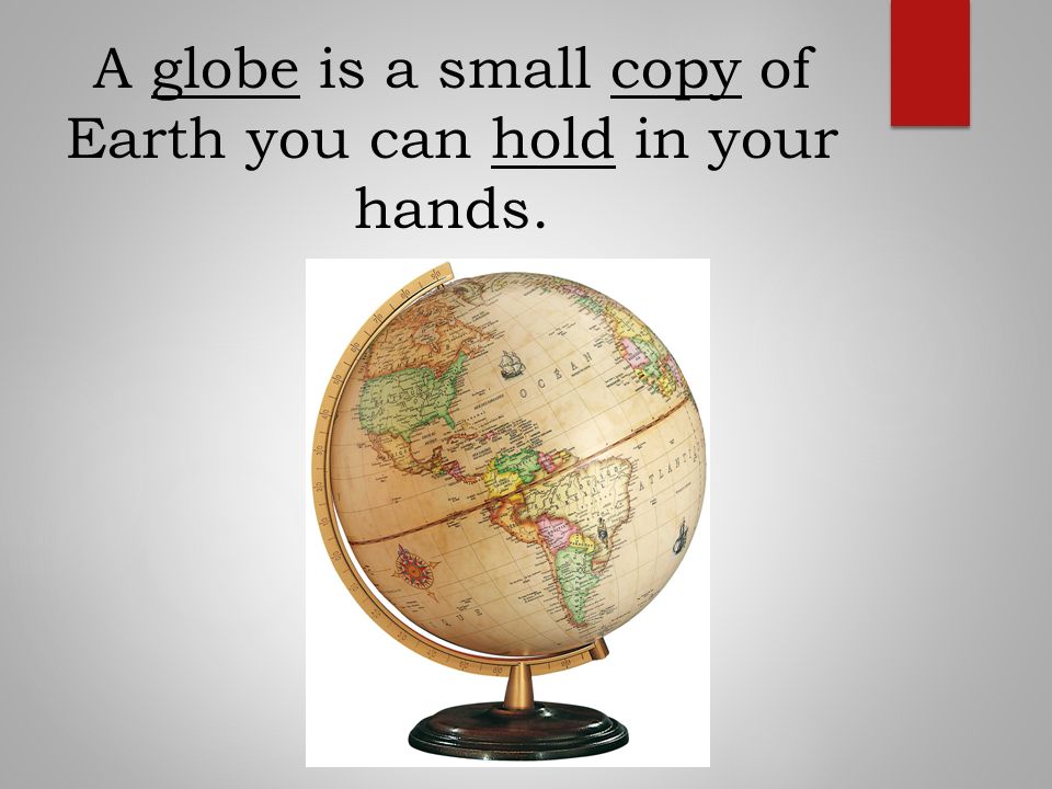 A globe is a small copy of Earth you can hold in your hands.