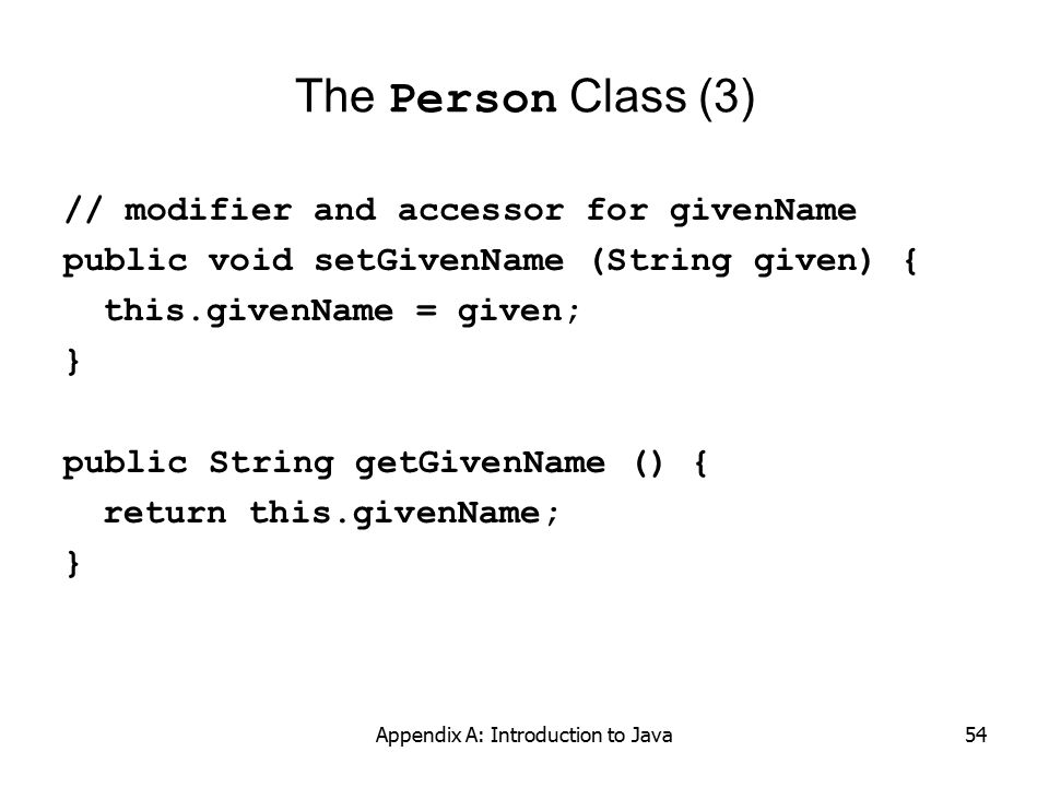 Appendix A: Introduction to Java54 The Person Class (3) // modifier and accessor for givenName public void setGivenName (String given) { this.givenName = given; } public String getGivenName () { return this.givenName; }