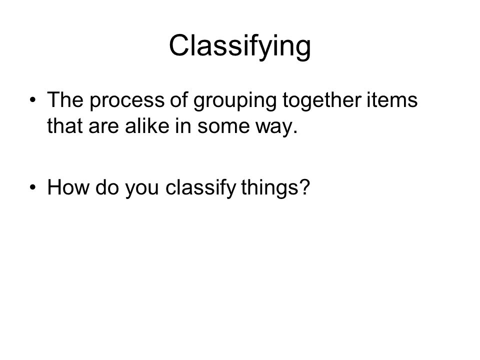 Classifying The process of grouping together items that are alike in some way.