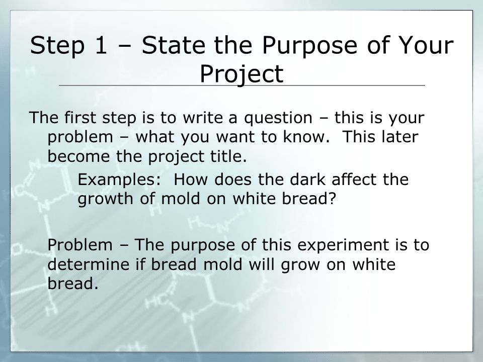 Step 1 – State the Purpose of Your Project The first step is to write a question – this is your problem – what you want to know.