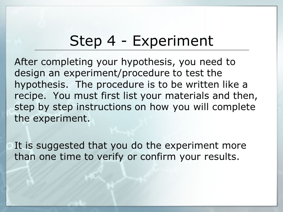 Step 4 - Experiment After completing your hypothesis, you need to design an experiment/procedure to test the hypothesis.
