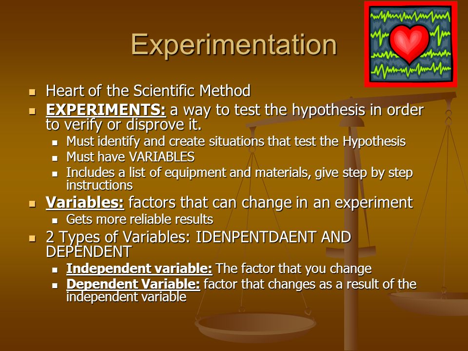 Experimentation Heart of the Scientific Method Heart of the Scientific Method EXPERIMENTS: a way to test the hypothesis in order to verify or disprove it.