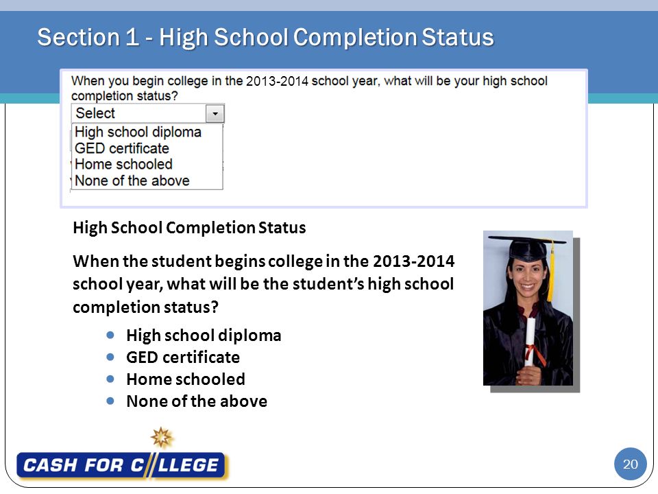 Section 1 - High School Completion Status High School Completion Status When the student begins college in the school year, what will be the student’s high school completion status.