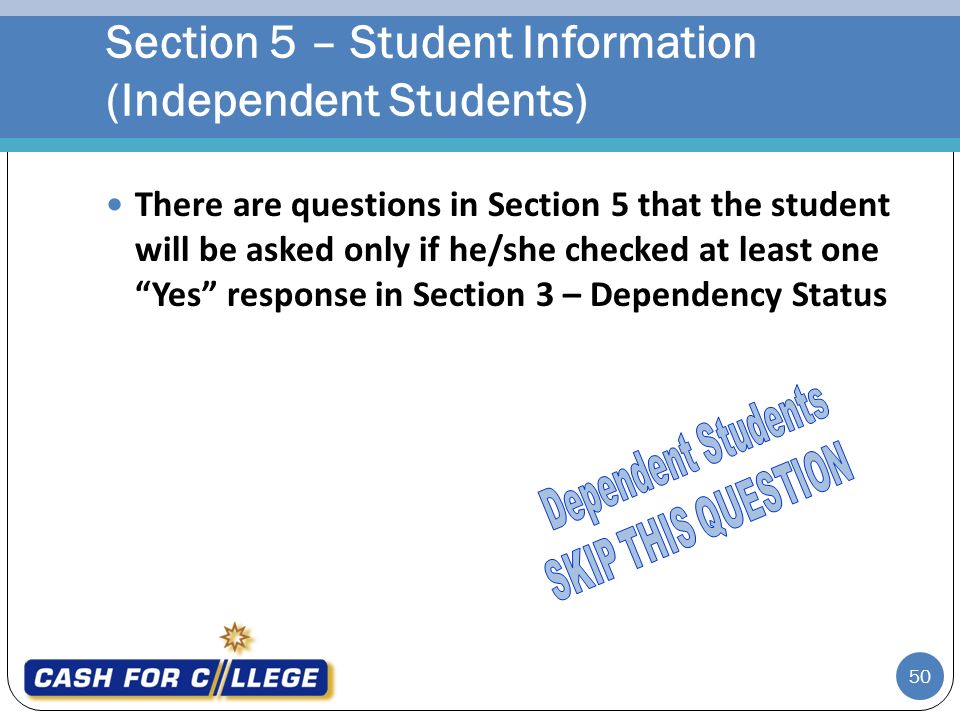 50 There are questions in Section 5 that the student will be asked only if he/she checked at least one Yes response in Section 3 – Dependency Status Section 5 – Student Information (Independent Students)