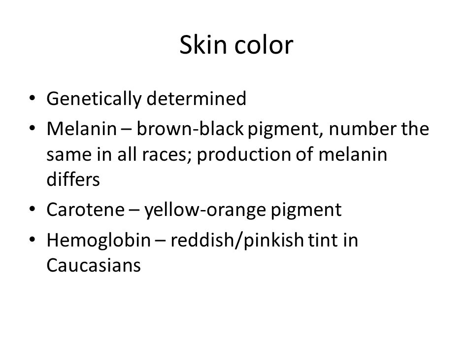 Skin color Genetically determined Melanin – brown-black pigment, number the same in all races; production of melanin differs Carotene – yellow-orange pigment Hemoglobin – reddish/pinkish tint in Caucasians