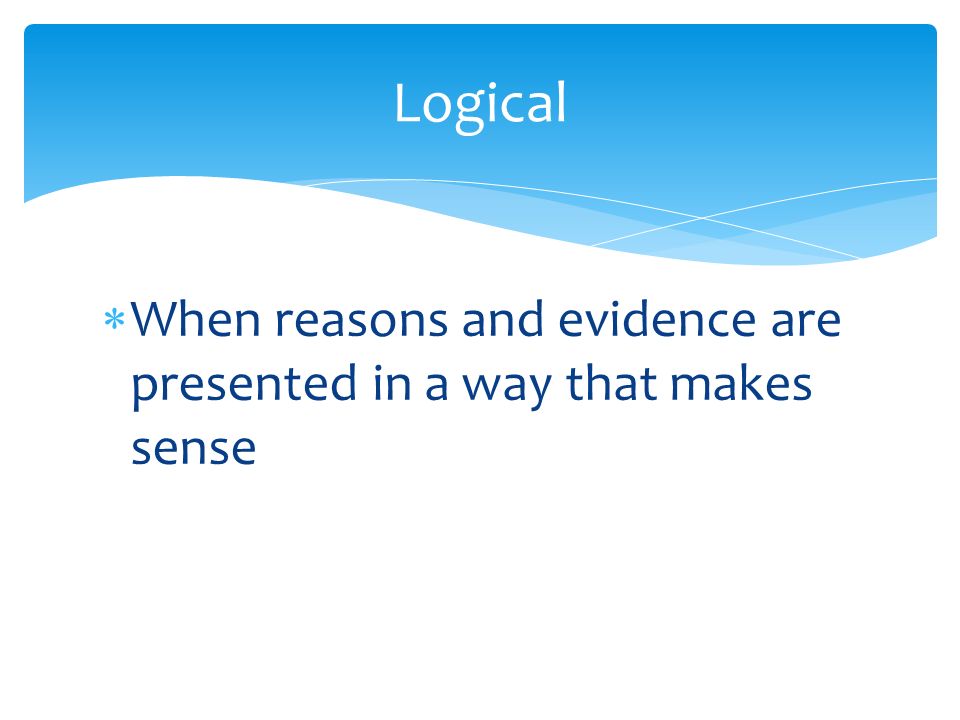  When reasons and evidence are presented in a way that makes sense Logical
