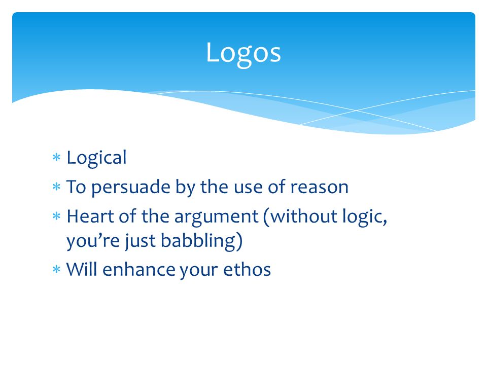  Logical  To persuade by the use of reason  Heart of the argument (without logic, you’re just babbling)  Will enhance your ethos Logos