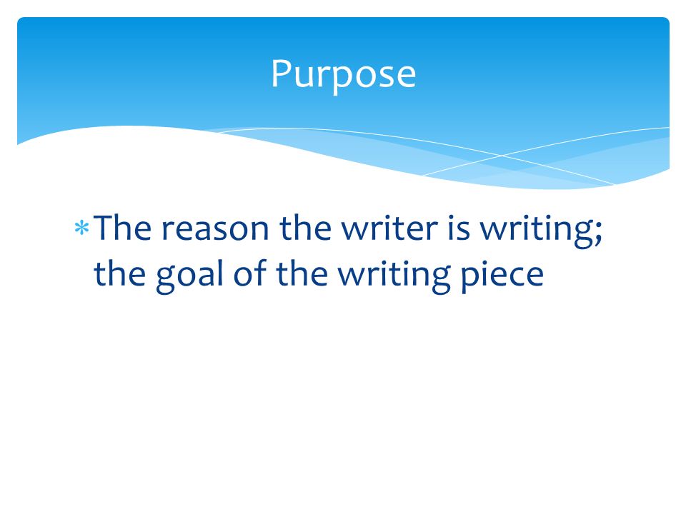 The reason the writer is writing; the goal of the writing piece Purpose