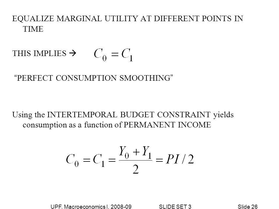 UPF, Macroeconomics I, SLIDE SET 3Slide 26 EQUALIZE MARGINAL UTILITY AT DIFFERENT POINTS IN TIME THIS IMPLIES  PERFECT CONSUMPTION SMOOTHING Using the INTERTEMPORAL BUDGET CONSTRAINT yields consumption as a function of PERMANENT INCOME