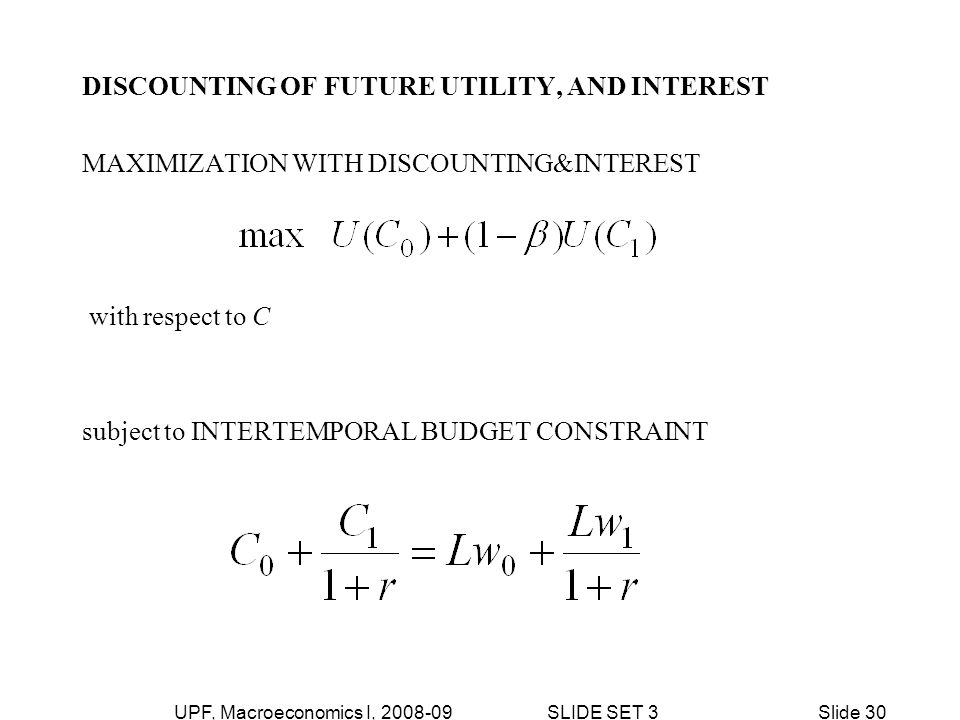 UPF, Macroeconomics I, SLIDE SET 3Slide 30 DISCOUNTING OF FUTURE UTILITY, AND INTEREST MAXIMIZATION WITH DISCOUNTING&INTEREST with respect to C subject to INTERTEMPORAL BUDGET CONSTRAINT