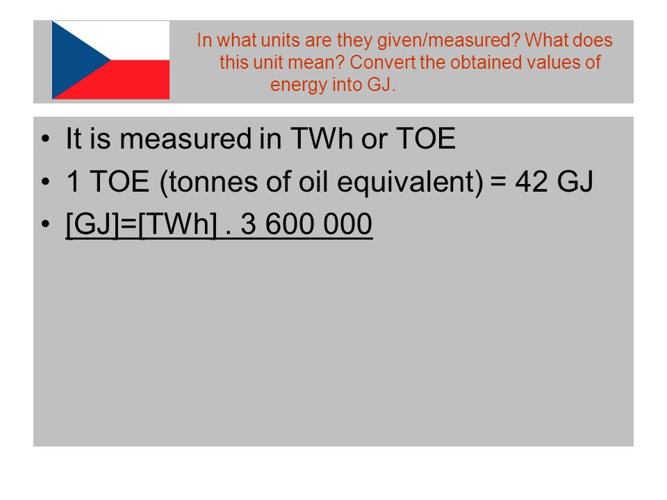 It is measured in TWh or TOE 1 TOE (tonnes of oil equivalent) = 42 GJ [GJ]=[TWh]