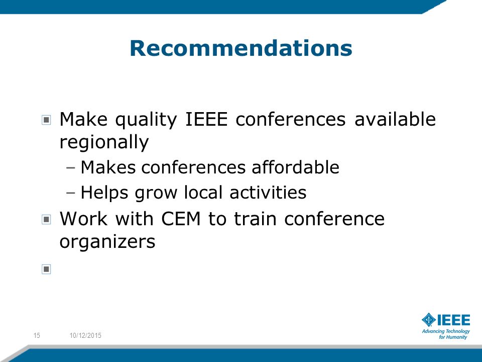 Recommendations Make quality IEEE conferences available regionally –Makes conferences affordable –Helps grow local activities Work with CEM to train conference organizers 10/12/201515