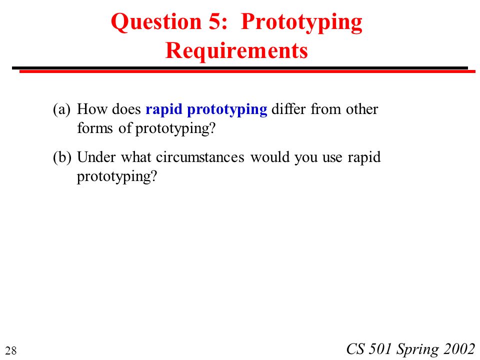 28 CS 501 Spring 2002 Question 5: Prototyping Requirements (a)How does rapid prototyping differ from other forms of prototyping.