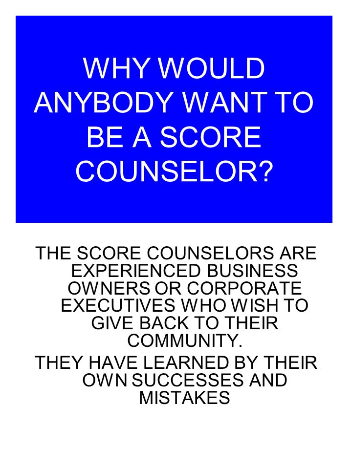 WHY WOULD ANYBODY WANT TO BE A SCORE COUNSELOR.