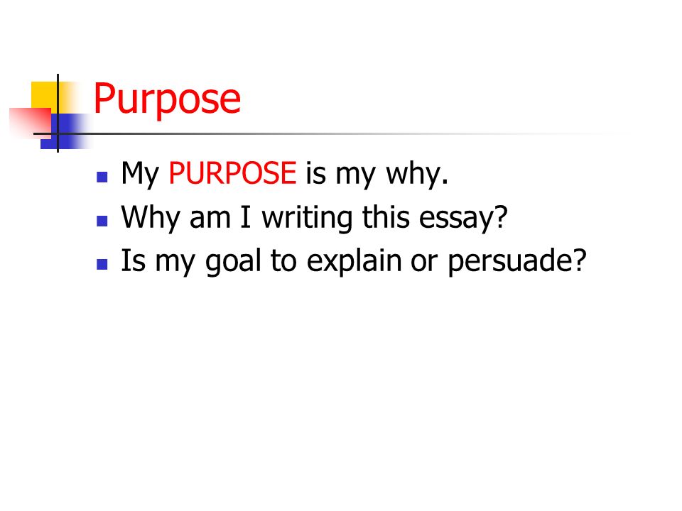 Purpose My PURPOSE is my why. Why am I writing this essay Is my goal to explain or persuade