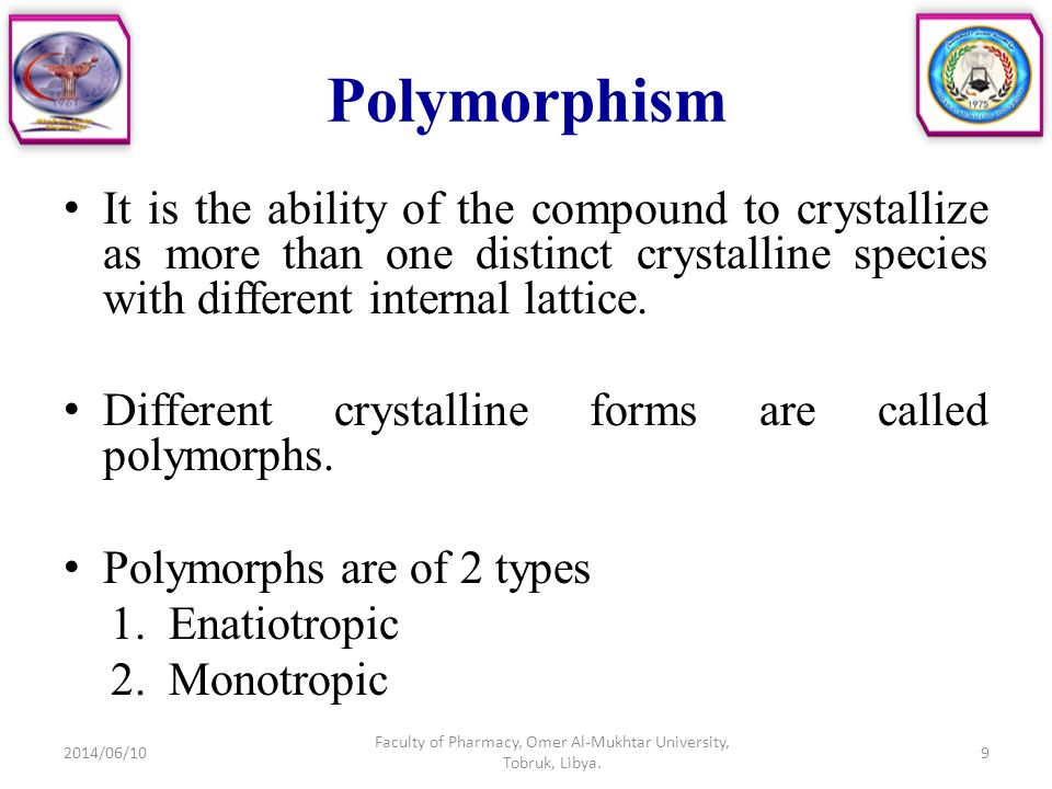 Polymorphism It is the ability of the compound to crystallize as more than one distinct crystalline species with different internal lattice.
