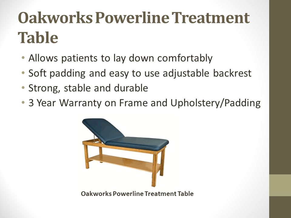 Oakworks Powerline Treatment Table Allows patients to lay down comfortably Soft padding and easy to use adjustable backrest Strong, stable and durable 3 Year Warranty on Frame and Upholstery/Padding Oakworks Powerline Treatment Table