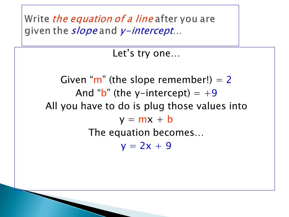 Let’s try one… Given m (the slope remember!) = 2 And b (the y-intercept) = +9 All you have to do is plug those values into y = mx + b The equation becomes… y = 2x + 9