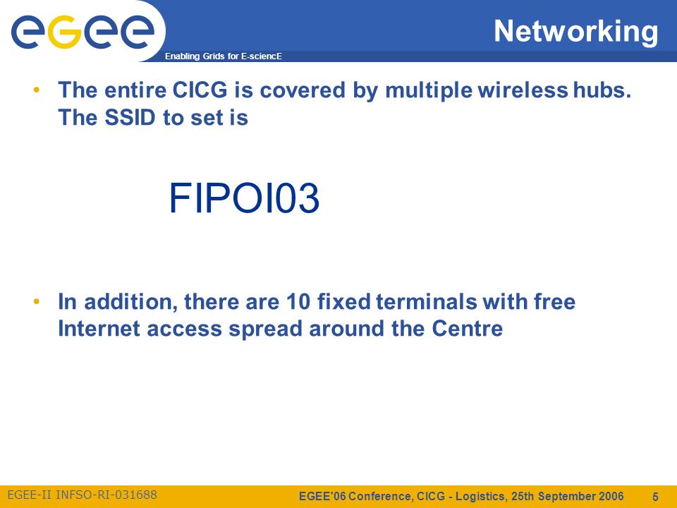 Enabling Grids for E-sciencE EGEE-II INFSO-RI EGEE 06 Conference, CICG - Logistics, 25th September Networking The entire CICG is covered by multiple wireless hubs.