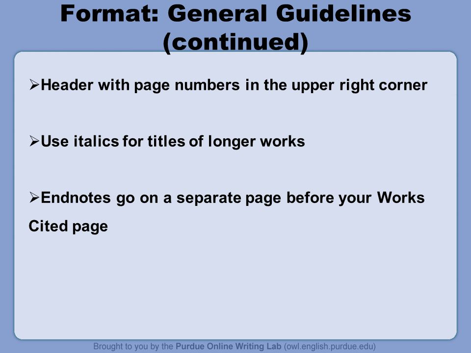 Format: General Guidelines (continued)  Header with page numbers in the upper right corner  Use italics for titles of longer works  Endnotes go on a separate page before your Works Cited page