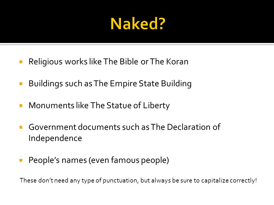  Religious works like The Bible or The Koran  Buildings such as The Empire State Building  Monuments like The Statue of Liberty  Government documents such as The Declaration of Independence  People’s names (even famous people) These don’t need any type of punctuation, but always be sure to capitalize correctly!